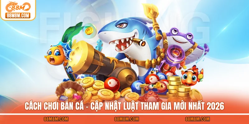Cách Chơi Bắn Cá - Cập Nhật Luật Tham Gia Mới Nhất 2026