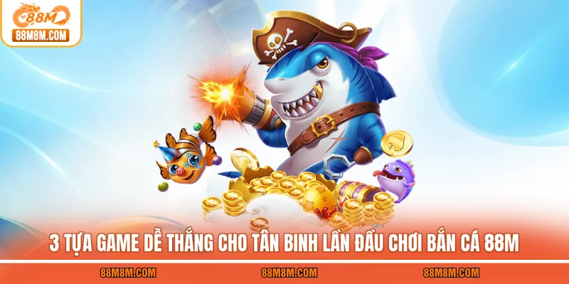 3 tựa game dễ thắng cho tân binh lần đầu chơi bắn cá 88M